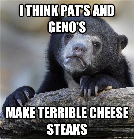 I think Pat's and Geno's make terrible cheese steaks  Confession Bear