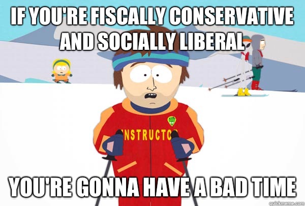 If you're fiscally conservative and socially liberal You're gonna have a bad time  Super Cool Ski Instructor