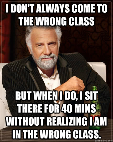 I don't always come to the wrong class but when I do, I sit there for 40 mins without realizing I am in the wrong class. - I don't always come to the wrong class but when I do, I sit there for 40 mins without realizing I am in the wrong class.  The Most Interesting Man In The World