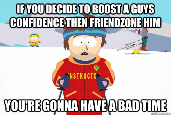 if you decide to boost a guys confidence then friendzone him You're gonna have a bad time  Super Cool Ski Instructor Dry