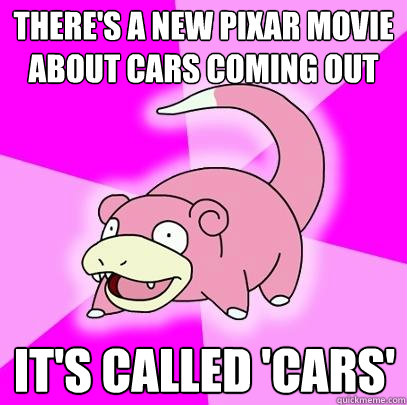 There's a new pixar movie about cars coming out It's called 'cars'  Slowpoke