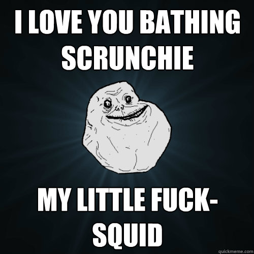 i love you bathing scrunchie my little fuck-squid  Forever Alone
