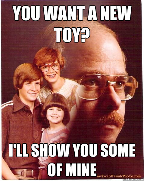 YOU WANT A NEW TOY? I'LL SHOw YOU SOME OF MINE  Vengeance Dad