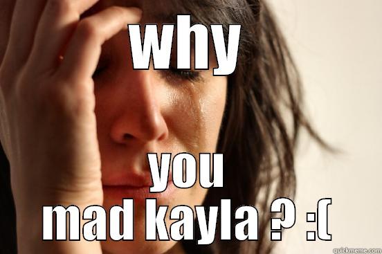 WHY YOU MAD KAYLA ? :( First World Problems