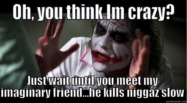 OH, YOU THINK IM CRAZY? JUST WAIT UNTIL YOU MEET MY IMAGINARY FRIEND...HE KILLS NIGGAZ SLOW Joker Mind Loss