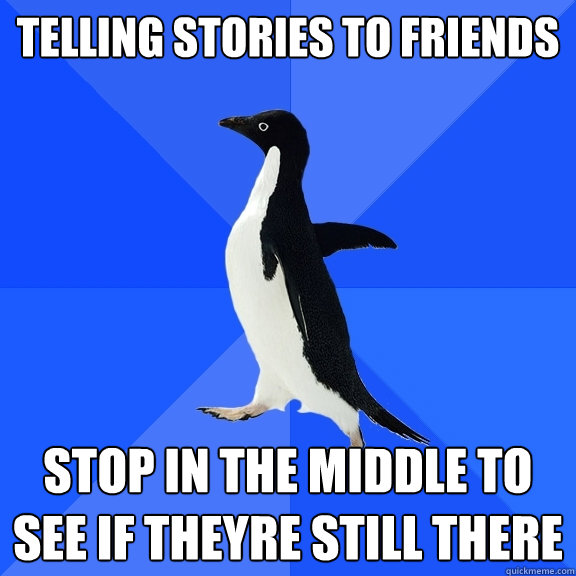 Telling stories to friends Stop in the middle to see if theyre still there  Socially Awkward Penguin