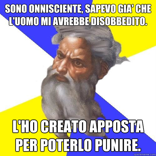 Sono onnisciente, sapevo gia' che l'uomo mi avrebbe disobbedito. L'ho creato apposta per poterlo punire.  Advice God