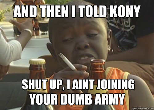 AND THEN I TOLD KONY SHUT UP, I AINT JOINING  YOUR DUMB ARMY  