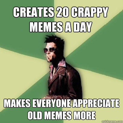 Creates 20 crappy Memes a day makes everyone appreciate old memes more - Creates 20 crappy Memes a day makes everyone appreciate old memes more  Helpful Tyler Durden