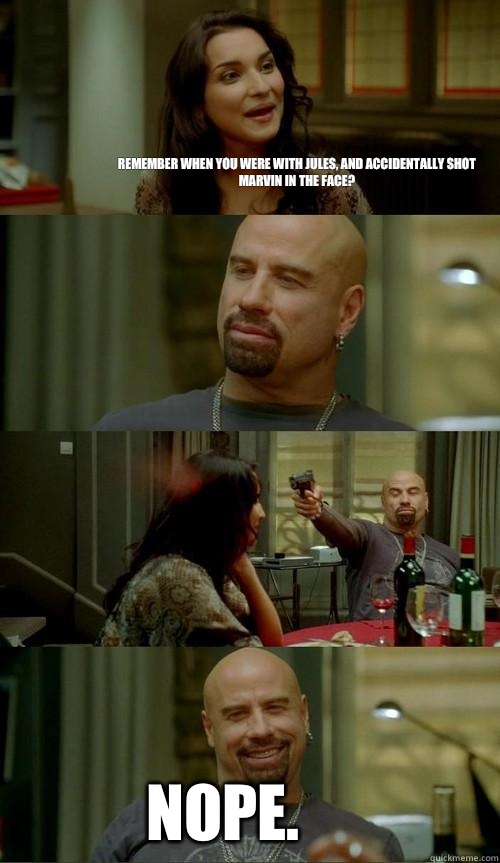 Remember when you were with Jules, and accidentally shot Marvin in the face? Nope.  Skinhead John