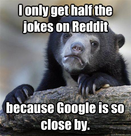 I only get half the jokes on Reddit because Google is so close by.  Confession Bear