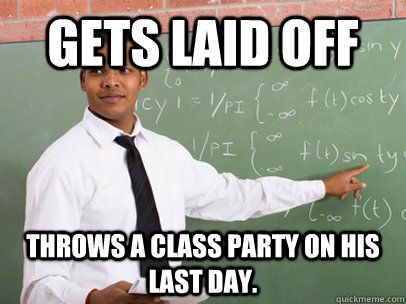 Gets laid off Throws a class party on his last day.  Good Guy Teacher