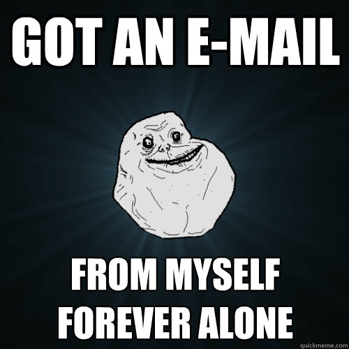 Got an E-mail from myself
forever alone  Forever Alone