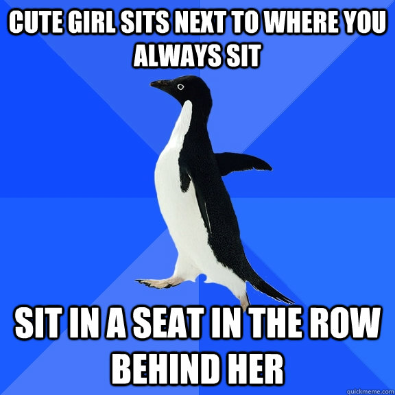 Cute girl sits next to where you always sit sit in a seat in the row behind her  Socially Awkward Penguin