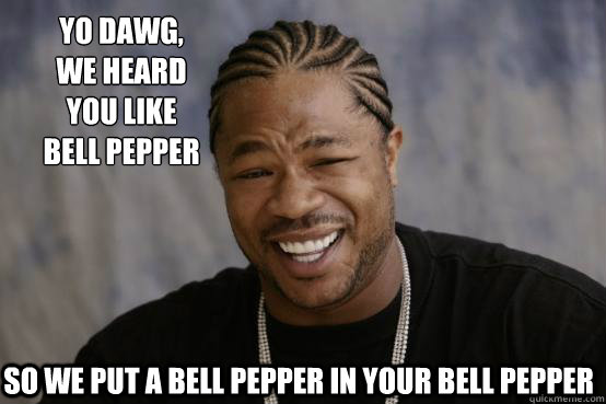 Yo Dawg,
we heard 
you like bell pepper so we put a bell pepper in your bell pepper - Yo Dawg,
we heard 
you like bell pepper so we put a bell pepper in your bell pepper  YO DAWG