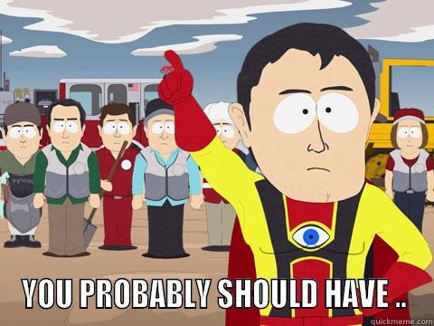 YOU PROBABLY SHOULD -  YOU PROBABLY SHOULD HAVE .. Captain Hindsight