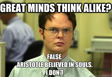 Great minds think alike? False.
Aristotle believed in souls.
I don't  Schrute