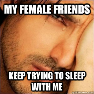 my female friends keep trying to sleep with me  