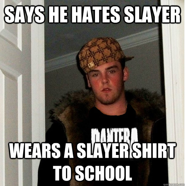says he hates slayer wears a slayer shirt to school - says he hates slayer wears a slayer shirt to school  Scumbag Metalhead