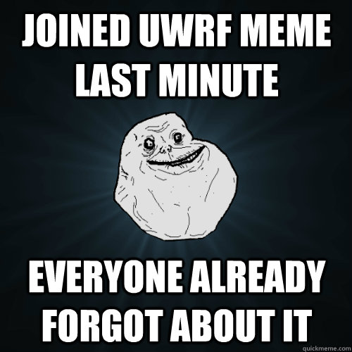 joined uwrf meme last minute everyone already forgot about it   Forever Alone