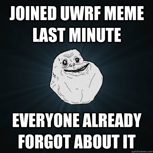 joined uwrf meme last minute everyone already forgot about it   Forever Alone
