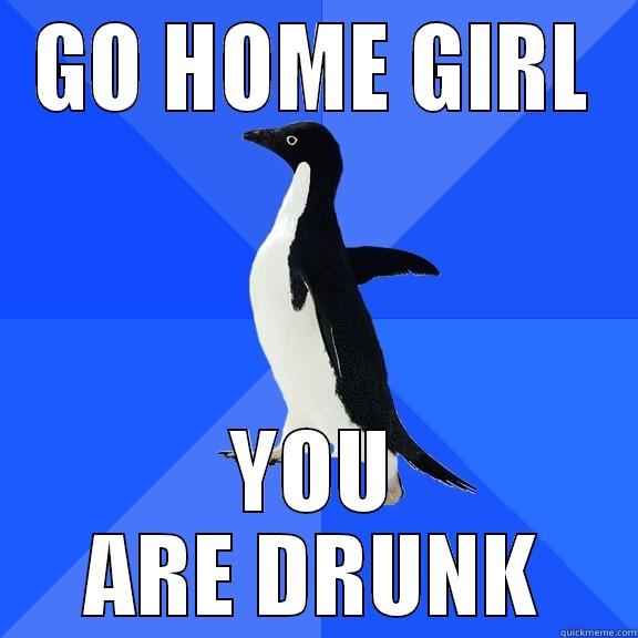 GO HOME GIRL YOU ARE DRUNK Socially Awkward Penguin