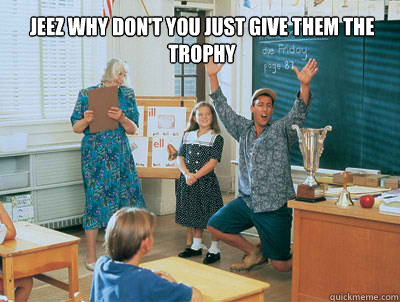 Jeez why don't you just give them the trophy  Billy Madison