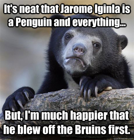 It's neat that Jarome Iginla is a Penguin and everything... But, I'm much happier that he blew off the Bruins first. - It's neat that Jarome Iginla is a Penguin and everything... But, I'm much happier that he blew off the Bruins first.  Confession Bear