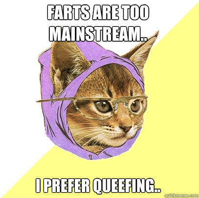 Farts are too mainstream.. I prefer queefing..  Hipster Kitty