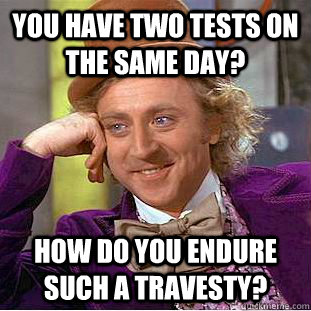 You have two tests on the same day? How do you endure such a travesty?  Creepy Wonka