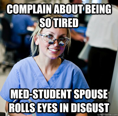 Complain about being so tired Med-student spouse rolls eyes in disgust - Complain about being so tired Med-student spouse rolls eyes in disgust  overworked dental student