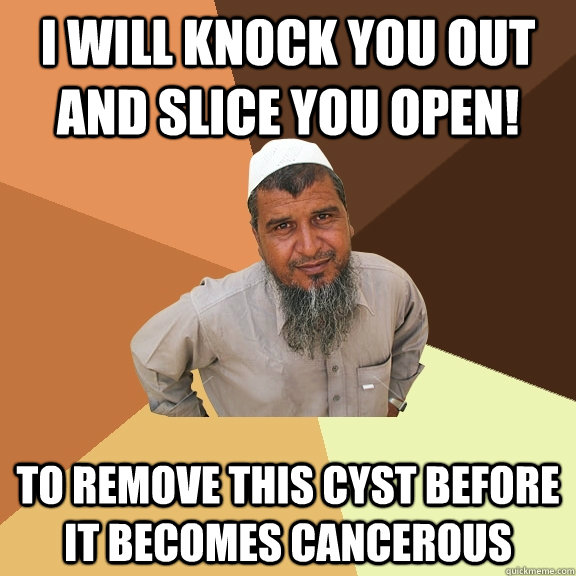 I will knock you out and slice you open! to remove this cyst before it becomes cancerous - I will knock you out and slice you open! to remove this cyst before it becomes cancerous  Ordinary Muslim Man