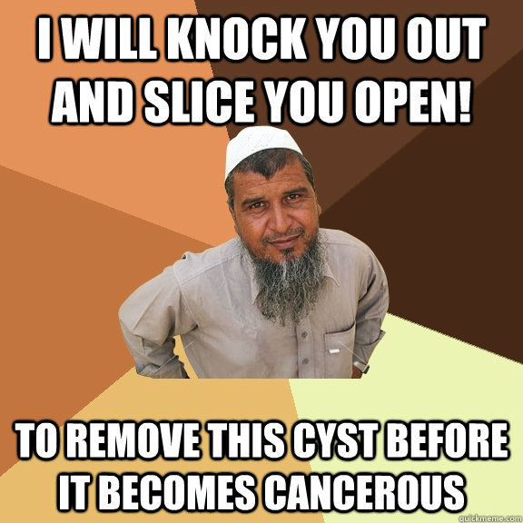 I will knock you out and slice you open! to remove this cyst before it becomes cancerous  Ordinary Muslim Man