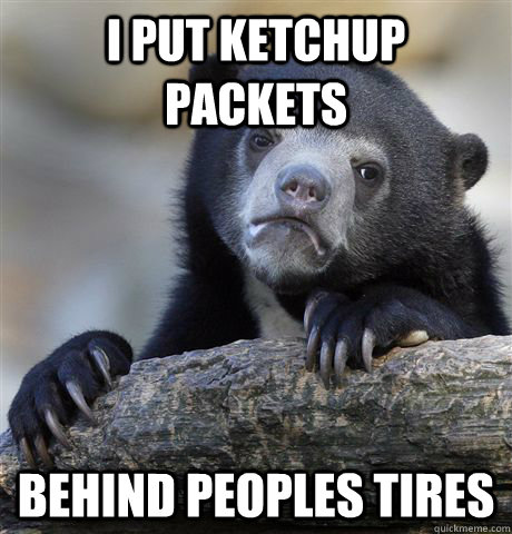 I put ketchup packets Behind peoples tires - I put ketchup packets Behind peoples tires  Confession Bear