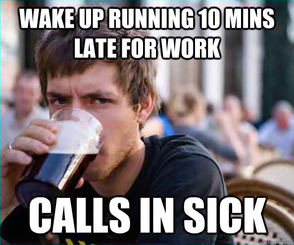 Wake up running 10 mins late for work Calls in sick  Lazy College Senior