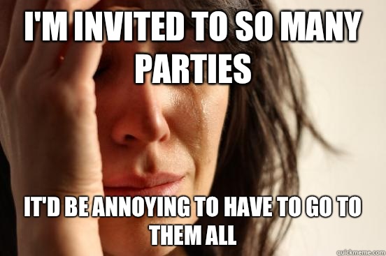 I'm invited to so many parties It'd be annoying to have to go to them all  First World Problems