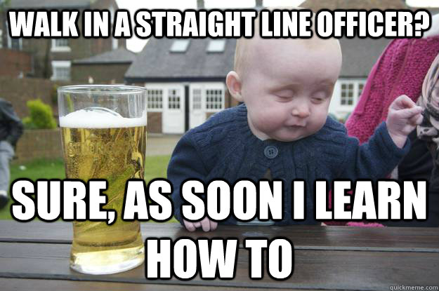 walk in a straight line officer? sure, as soon i learn how to  - walk in a straight line officer? sure, as soon i learn how to   Misc