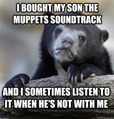 i bought my son the muppets soundtrack and i sometimes listen to it when he's not with me  Confession Bear
