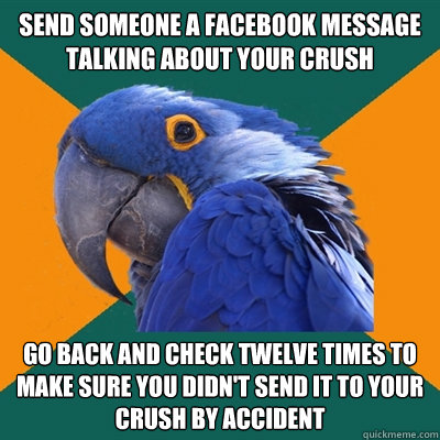 send someone a facebook message talking about your crush go back and check twelve times to make sure you didn't send it to your crush by accident  Paranoid Parrot