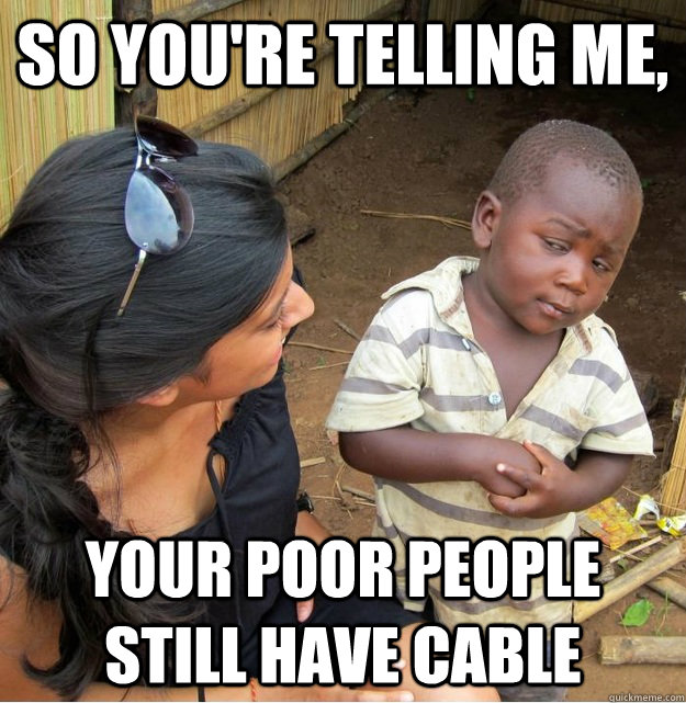 So you're telling me, your poor people still have cable   Skeptical Third World Kid