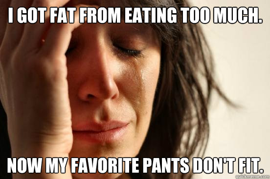 I got fat from eating too much. Now my favorite pants don't fit.  First World Problems