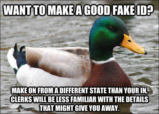 Want to make a good fake ID?  Make on from a different state than your in, clerks will be less familiar with the details that might give you away.   - Want to make a good fake ID?  Make on from a different state than your in, clerks will be less familiar with the details that might give you away.    Actual Advice Mallard
