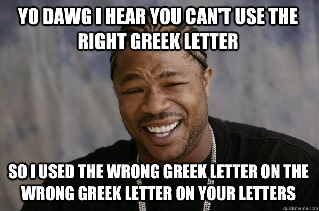 YO DAWG I HEAR YOU CAN'T USE THE RIGHT GREEK LETTER so I USED THE WRONG GREEK LETTER ON THE WRONG GREEK LETTER ON YOUR LETTERS  Xzibit meme
