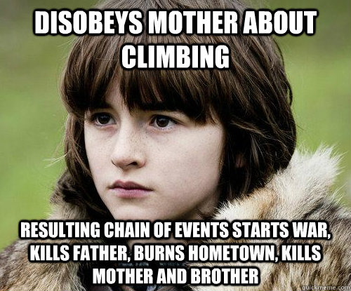 Disobeys Mother about climbing Resulting chain of events starts war, kills father, burns hometown, kills mother and brother - Disobeys Mother about climbing Resulting chain of events starts war, kills father, burns hometown, kills mother and brother  Bad Luck Bran Stark