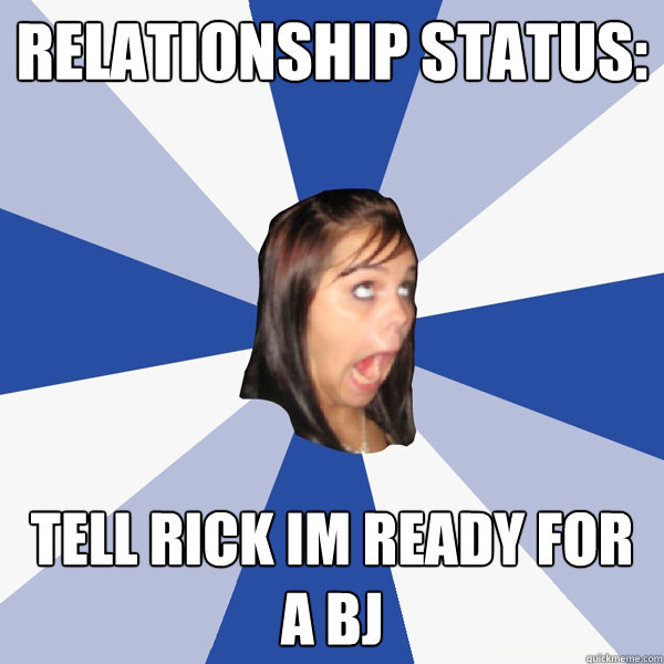 Relationship status: tell rick im ready for a bj  Annoying Facebook Girl