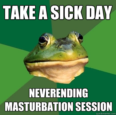take a sick day neverending
masturbation session - take a sick day neverending
masturbation session  Foul Bachelor Frog