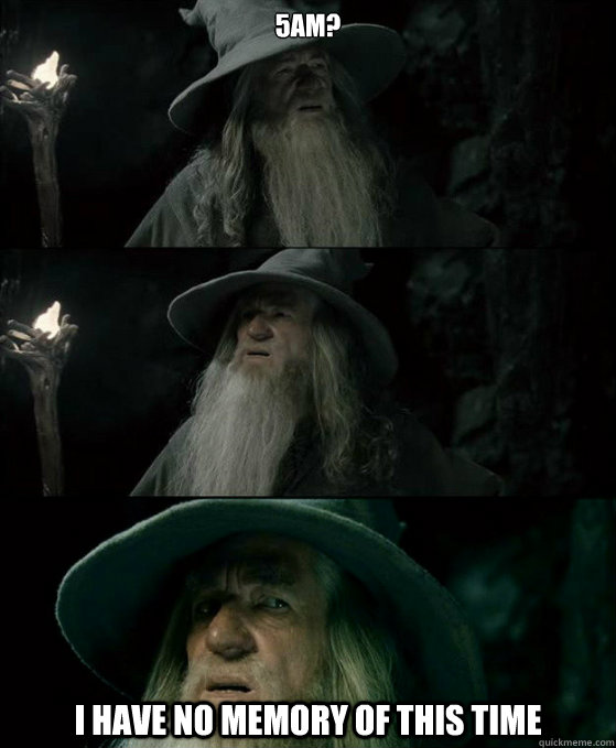 5AM? I have no memory of this time  Confused Gandalf