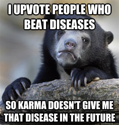 I upvote people who beat diseases So Karma doesn't give me that disease in the future  Confession Bear