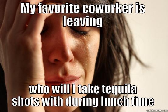 MY FAVORITE COWORKER IS LEAVING WHO WILL I TAKE TEQUILA SHOTS WITH DURING LUNCH TIME First World Problems