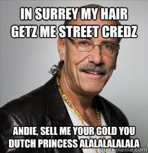 in surrey my hair getz me street credz Andie, sell me your gold you dutch princess alalalalalala  Les Gold